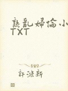 熟乱妇伦小说网TXT