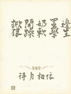 掀开奶罩边躁狠狠躁软学生