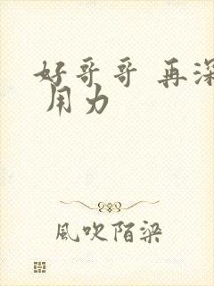 好哥哥 再深点 用力