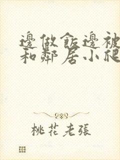 边做饭边被躁我和邻居小爬爬视频