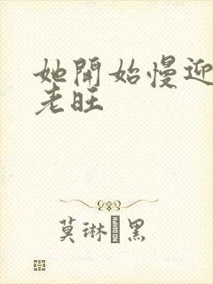 她开始慢迎迎合老旺