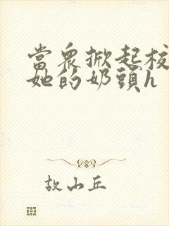 当众掀起校服揉她的奶头h