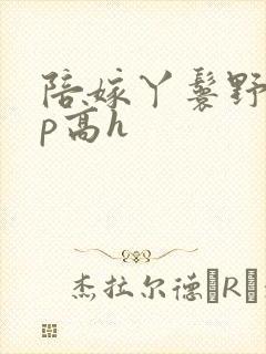 陪嫁丫鬟野外np高h