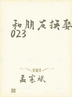 和朋友换娶妻2023