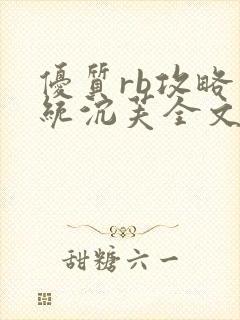 优质rb攻略系统沉芙全文免费阅读最新章节