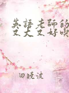 英语老师的那儿又大又好吃