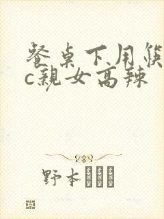 餐桌下用筷子狂c亲女高辣