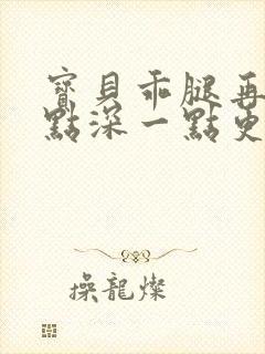 宝贝乖腿再开一点深一点更好