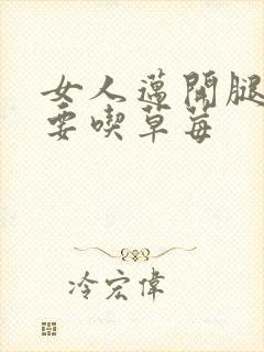 女人迈开腿男人要吃草莓