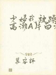 少妇我被躁爽到高潮A片白洁