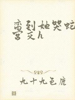 脔到她哭蛇双根宫交h