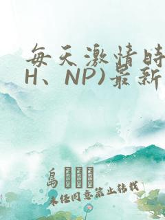 每天激情时(高H、NP)最新章节
