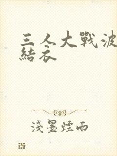 三人大战波多野结衣