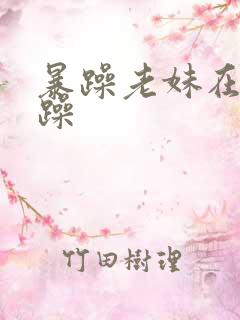 暴躁老妹在线暴躁