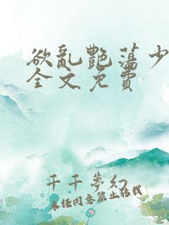 欲乱艳荡少寡妇全文免费