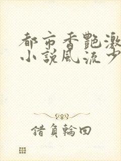 都市香艳激情肉小说风流少年小说