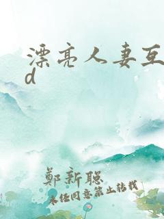 漂亮人妻互换hd