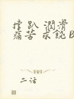 撑 趴 润滑 痛苦 求饶 BL