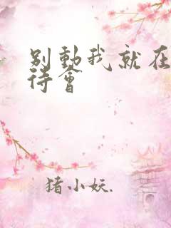 别动我就在里面待会