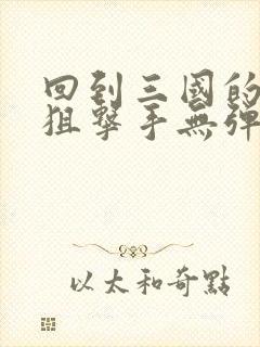 回到三国的特种狙击手无弹窗