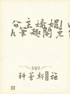 公主娇媚1ⅴ1h笔趣阁免费阅读