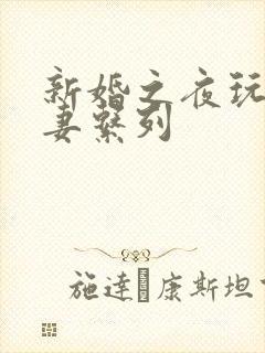 新婚之夜玩弄人妻系列