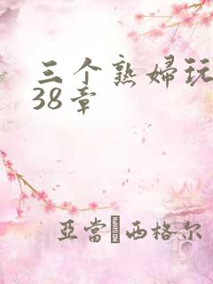三个熟妇玩双飞38章