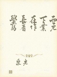 学长在下面撞我写着作业免费阅读