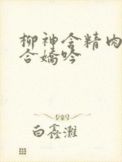 柳神含精肉臀迎合娇吟