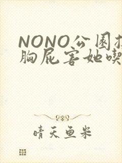 NONO公园揉胸屁害她吃安眠药