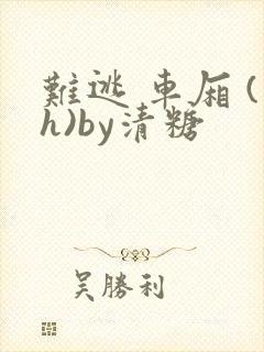 难逃 车厢 (h)by清糖