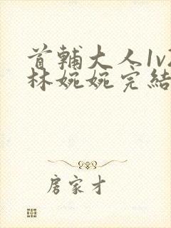 首辅大人1v2林婉婉完结了吗