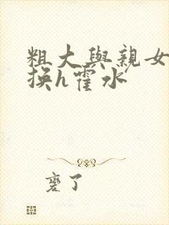 粗大与亲女伦交换h霍水