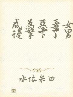 成为恶毒女配之后拿下了男主