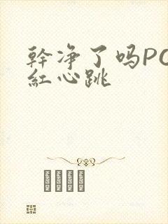 干净了吗PO脸红心跳