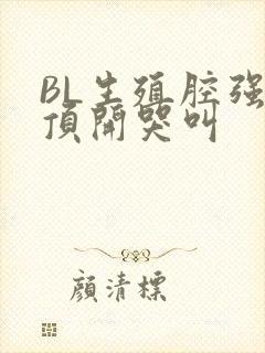 BL生殖腔强制顶开哭叫