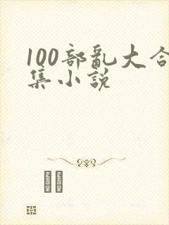 100部乱大合集小说