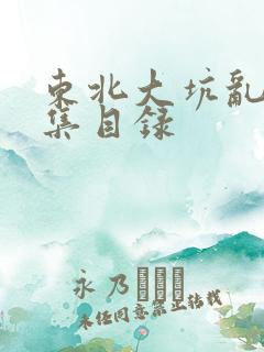 东北大坑乱H全集目录