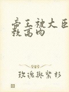 帝王被大臣们调教高肉