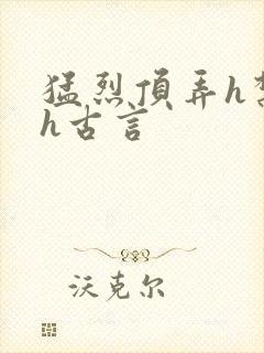 猛烈顶弄h禁欲h古言