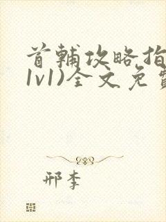 首辅攻略指南(1v1)全文免费阅读