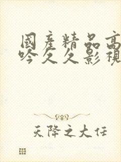 国产精品高潮呻吟久久影视A片