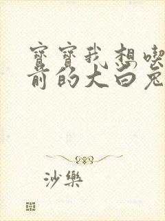 宝宝我想吃你胸前的大白兔奶糖