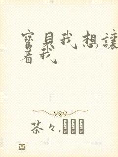 宝贝我想让你含着我