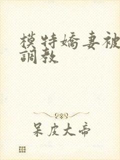 模特娇妻被赵总调教