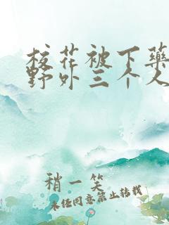 校花被下药带到野外三个人