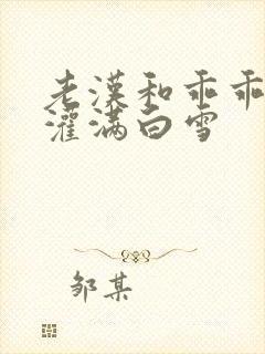 老汉和乖乖女h灌满白雪