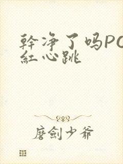 干净了吗PO脸红心跳