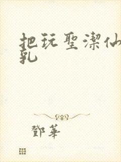 把玩圣洁仙子雪乳