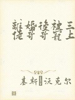 离婚后被三个大佬哥哥宠上天